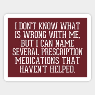 I don't know what is wrong with me, but I can name several prescription medications that haven't helped Sticker